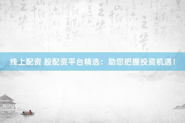 线上配资 股配资平台精选：助您把握投资机遇！