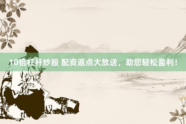 10倍杠杆炒股 配资返点大放送,助您轻松盈利!
