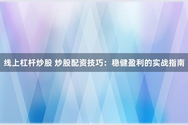 线上杠杆炒股 炒股配资技巧：稳健盈利的实战指南