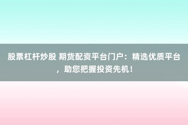 股票杠杆炒股 期货配资平台门户：精选优质平台，助您把握投资先机！
