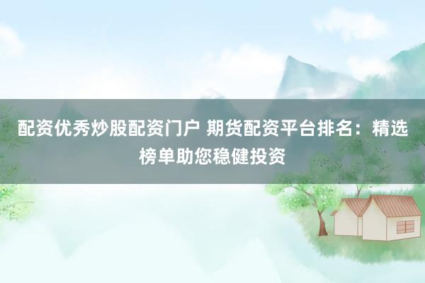 配资优秀炒股配资门户 期货配资平台排名：精选榜单助您稳健投资