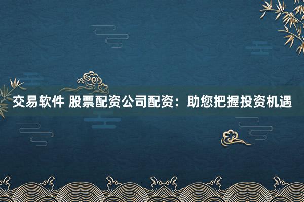交易软件 股票配资公司配资：助您把握投资机遇