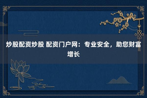 炒股配资炒股 配资门户网：专业安全，助您财富增长