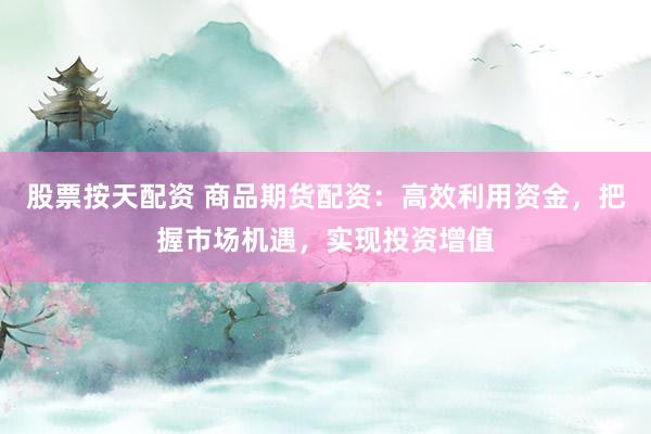 股票按天配资 商品期货配资:高效利用资金,把握市场机遇,实现投资增值