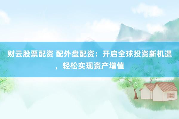 财云股票配资 配外盘配资:开启全球投资新机遇,轻松实现资产增值