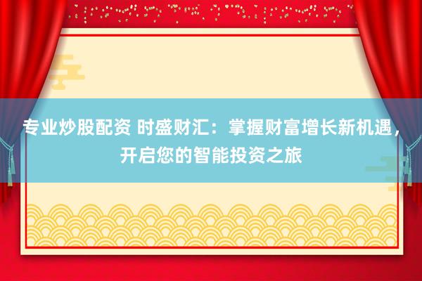 专业炒股配资 时盛财汇:掌握财富增长新机遇,开启您的智能投资之旅