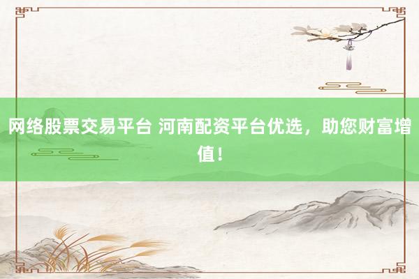网络股票交易平台 河南配资平台优选，助您财富增值！