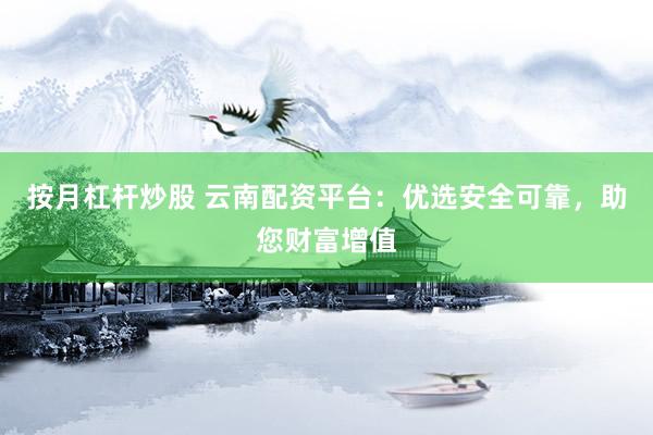 按月杠杆炒股 云南配资平台：优选安全可靠，助您财富增值