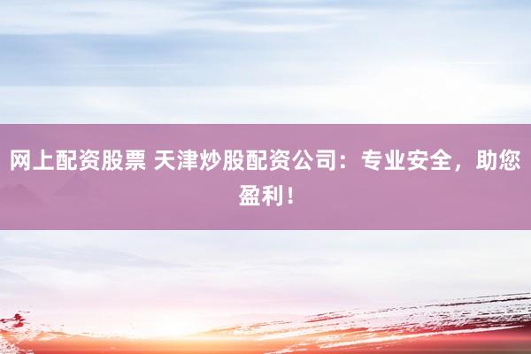 网上配资股票 天津炒股配资公司：专业安全，助您盈利！