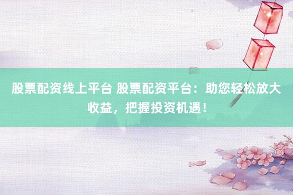 股票配资线上平台 股票配资平台:助您轻松放大收益,把握投资机遇!