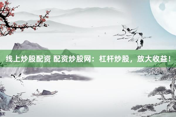 线上炒股配资 配资炒股网：杠杆炒股，放大收益！