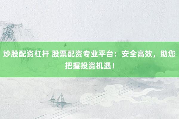 炒股配资杠杆 股票配资专业平台:安全高效,助您把握投资机遇!