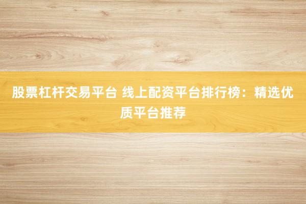 股票杠杆交易平台 线上配资平台排行榜：精选优质平台推荐