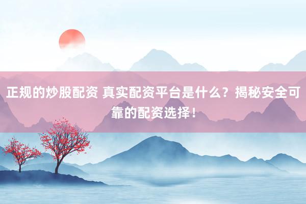 正规的炒股配资 真实配资平台是什么?揭秘安全可靠的配资选择!