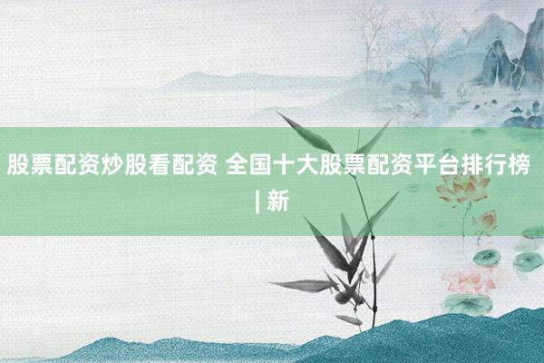 股票配资炒股看配资 全国十大股票配资平台排行榜 | 新
