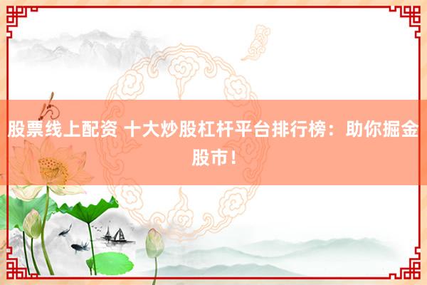 股票线上配资 十大炒股杠杆平台排行榜：助你掘金股市！