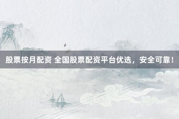股票按月配资 全国股票配资平台优选，安全可靠！