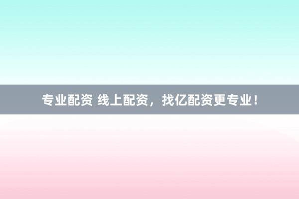 专业配资 线上配资，找亿配资更专业！