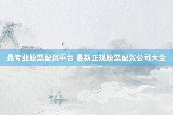 最专业股票配资平台 最新正规股票配资公司大全