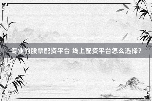 专业的股票配资平台 线上配资平台怎么选择？
