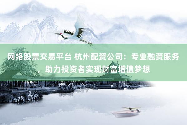 网络股票交易平台 杭州配资公司:专业融资服务,助力投资者实现财富增值梦想