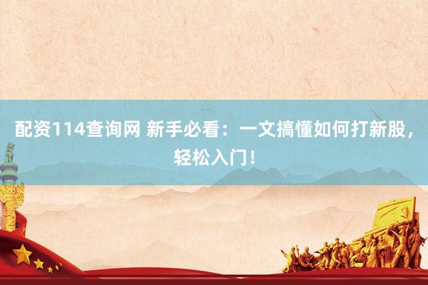 配资114查询网 新手必看：一文搞懂如何打新股，轻松入门！