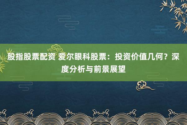 股指股票配资 爱尔眼科股票：投资价值几何？深度分析与前景展望