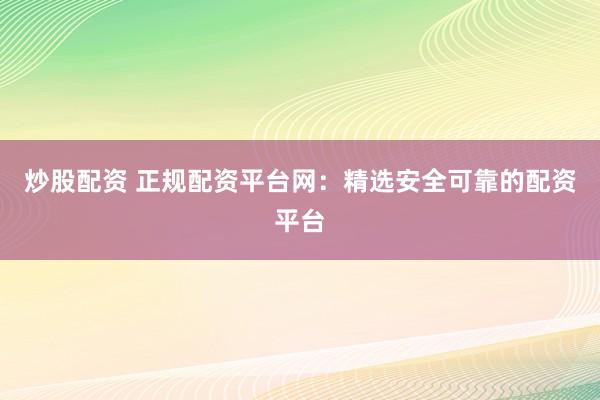 炒股配资 正规配资平台网：精选安全可靠的配资平台