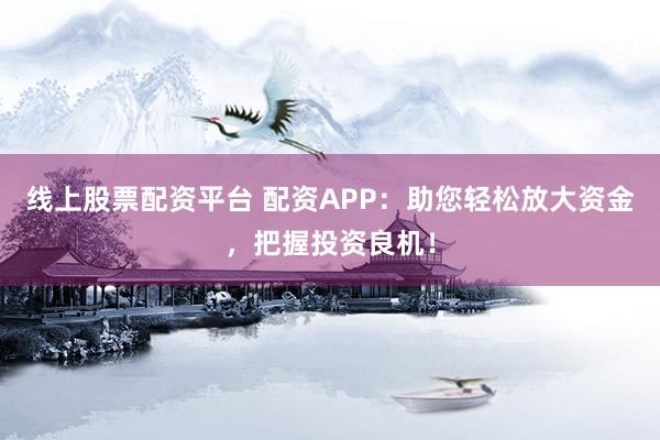 线上股票配资平台 配资APP：助您轻松放大资金，把握投资良机！