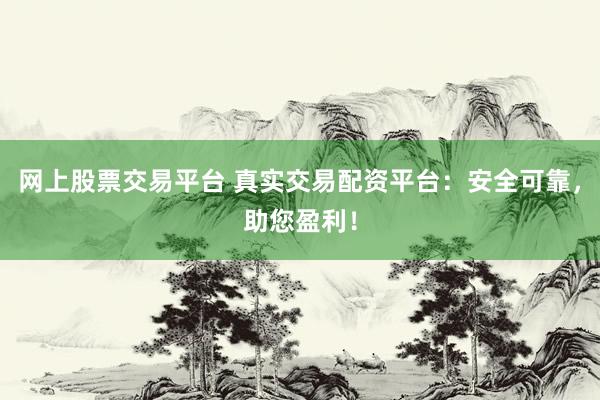 网上股票交易平台 真实交易配资平台：安全可靠，助您盈利！