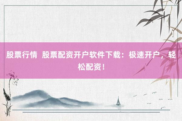 股票行情  股票配资开户软件下载：极速开户，轻松配资！