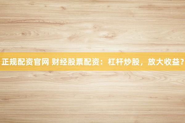 正规配资官网 财经股票配资：杠杆炒股，放大收益？