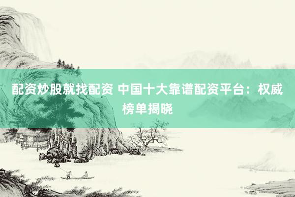 配资炒股就找配资 中国十大靠谱配资平台：权威榜单揭晓
