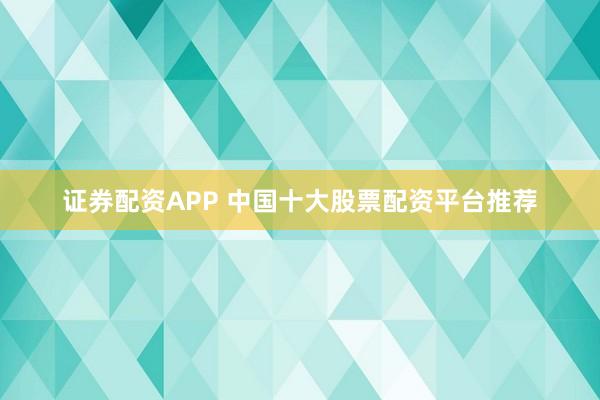 证券配资APP 中国十大股票配资平台推荐