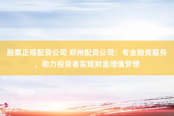 股票正规配资公司 郑州配资公司：专业融资服务，助力投资者实现财富增值梦想