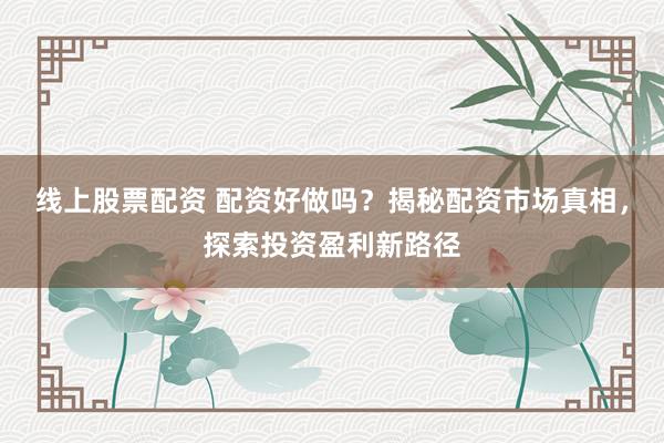 线上股票配资 配资好做吗？揭秘配资市场真相，探索投资盈利新路径