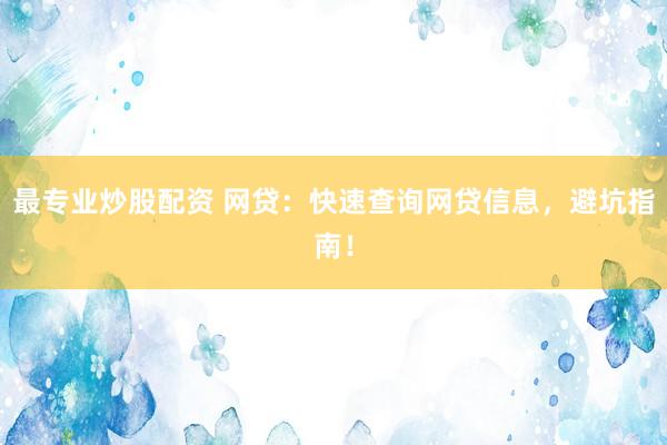 最专业炒股配资 网贷：快速查询网贷信息，避坑指南！