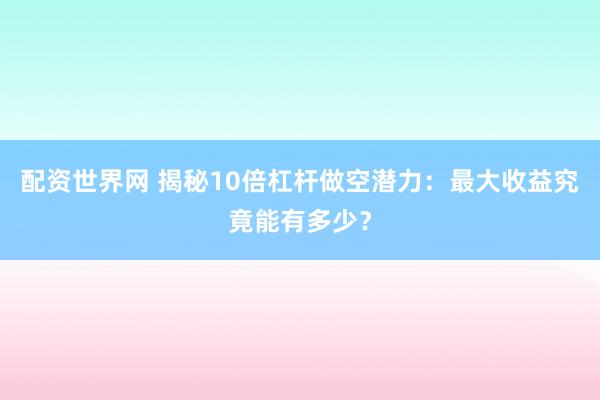 配资世界网 揭秘10倍杠杆做空潜力：最大收益究竟能有多少？