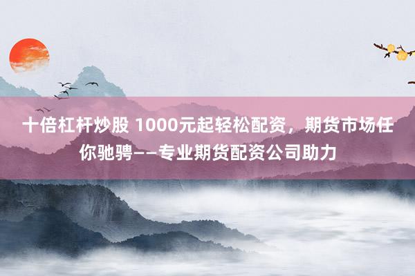 十倍杠杆炒股 1000元起轻松配资,期货市场任你驰骋——专业期货配资公司助力