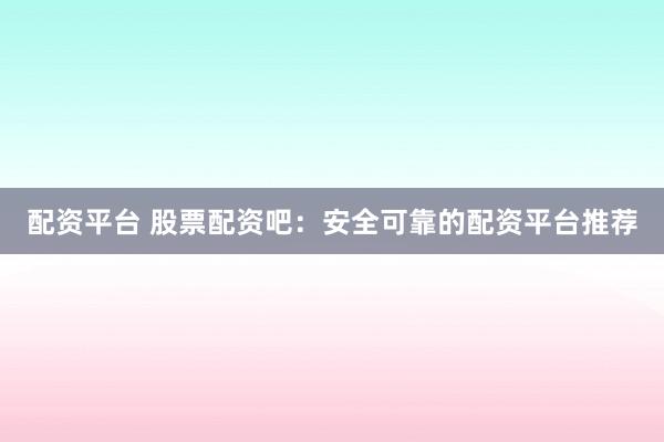 配资平台 股票配资吧：安全可靠的配资平台推荐