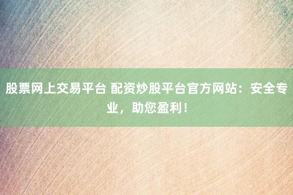 股票网上交易平台 配资炒股平台官方网站：安全专业，助您盈利！