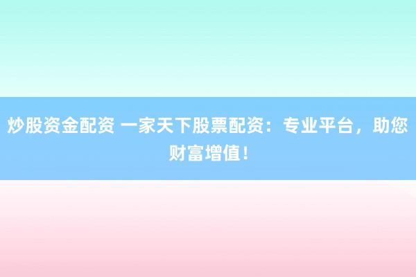 炒股资金配资 一家天下股票配资：专业平台，助您财富增值！