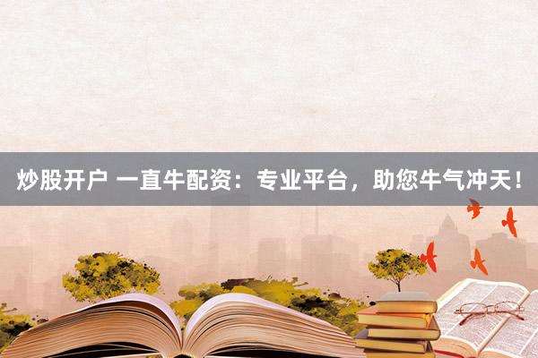 炒股开户 一直牛配资：专业平台，助您牛气冲天！