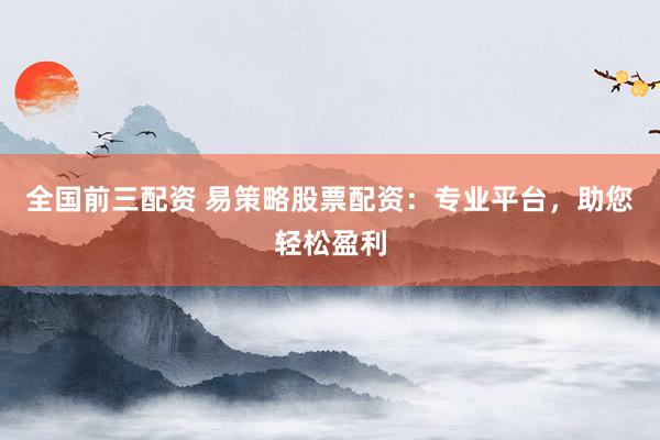 全国前三配资 易策略股票配资：专业平台，助您轻松盈利