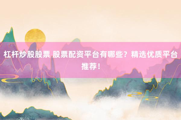 杠杆炒股股票 股票配资平台有哪些？精选优质平台推荐！