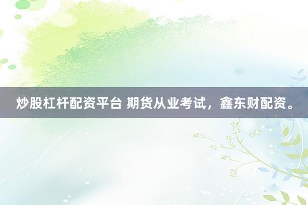 炒股杠杆配资平台 期货从业考试，鑫东财配资。