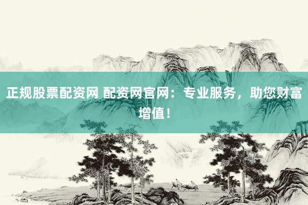 正规股票配资网 配资网官网：专业服务，助您财富增值！