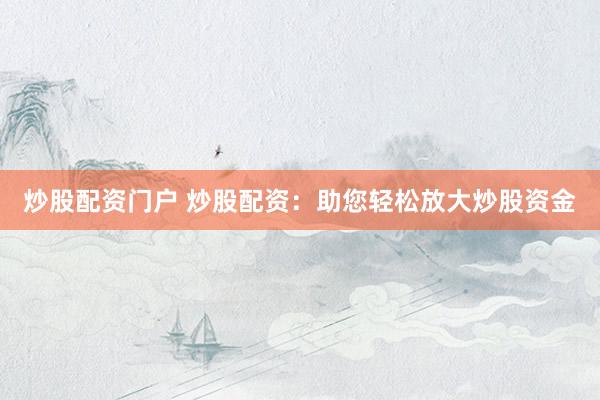 炒股配资门户 炒股配资:助您轻松放大炒股资金