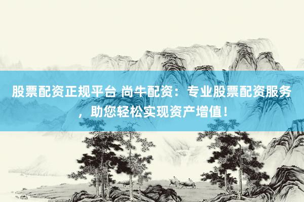 股票配资正规平台 尚牛配资：专业股票配资服务，助您轻松实现资产增值！