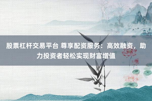 股票杠杆交易平台 尊享配资服务：高效融资，助力投资者轻松实现财富增值